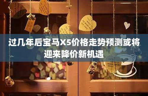 过几年后宝马X5价格走势预测或将迎来降价新机遇