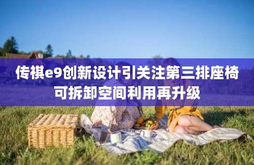 传祺e9创新设计引关注第三排座椅可拆卸空间利用再升级