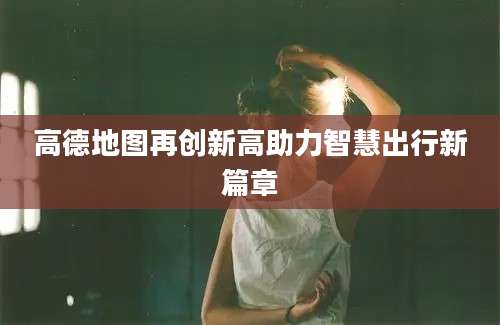 高德地图再创新高助力智慧出行新篇章