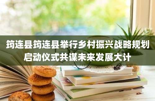 筠连县筠连县举行乡村振兴战略规划启动仪式共谋未来发展大计