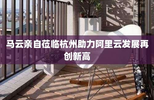 马云亲自莅临杭州助力阿里云发展再创新高