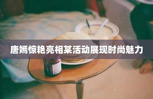 唐嫣惊艳亮相某活动展现时尚魅力