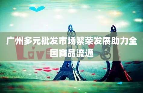 广州多元批发市场繁荣发展助力全国商品流通