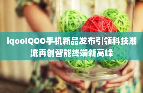 iqooIQOO手机新品发布引领科技潮流再创智能终端新高峰
