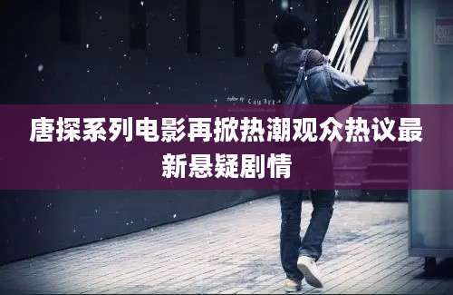 唐探系列电影再掀热潮观众热议最新悬疑剧情