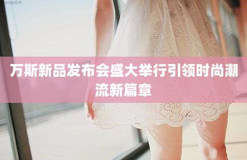 万斯新品发布会盛大举行引领时尚潮流新篇章