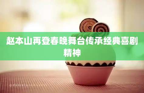 赵本山再登春晚舞台传承经典喜剧精神