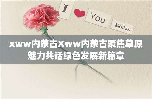 xww内蒙古Xww内蒙古聚焦草原魅力共话绿色发展新篇章
