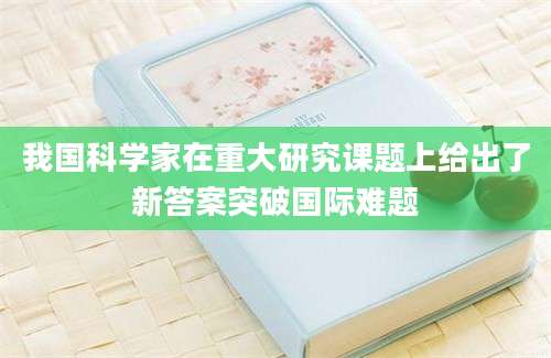 我国科学家在重大研究课题上给出了新答案突破国际难题