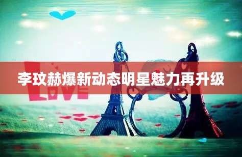 李玟赫爆新动态明星魅力再升级