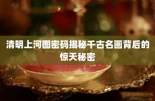 清明上河图密码揭秘千古名画背后的惊天秘密