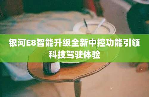 银河E8智能升级全新中控功能引领科技驾驶体验
