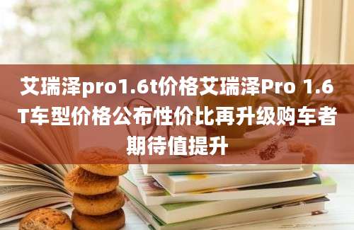 艾瑞泽pro1.6t价格艾瑞泽Pro 1.6T车型价格公布性价比再升级购车者期待值提升