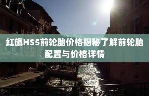 红旗HS5前轮胎价格揭秘了解前轮胎配置与价格详情