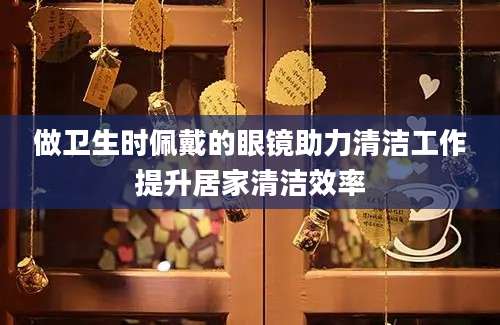 做卫生时佩戴的眼镜助力清洁工作提升居家清洁效率