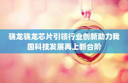 骁龙骁龙芯片引领行业创新助力我国科技发展再上新台阶