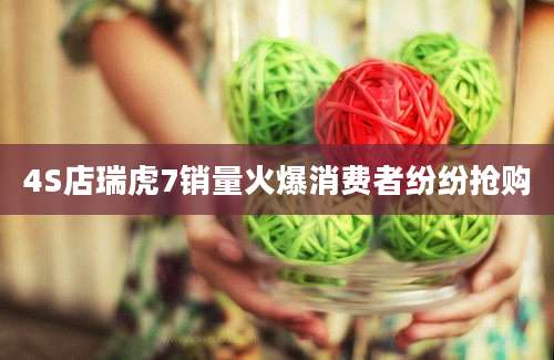 4S店瑞虎7销量火爆消费者纷纷抢购