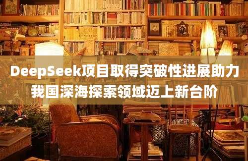 DeepSeek项目取得突破性进展助力我国深海探索领域迈上新台阶