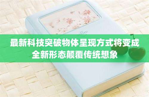 最新科技突破物体呈现方式将变成全新形态颠覆传统想象