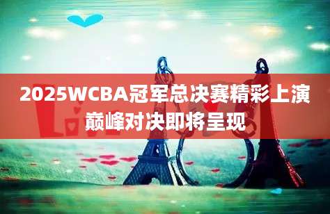 2025WCBA冠军总决赛精彩上演巅峰对决即将呈现