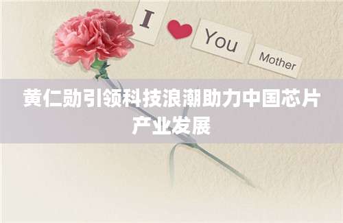 黄仁勋引领科技浪潮助力中国芯片产业发展