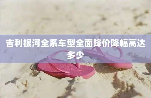 吉利银河全系车型全面降价降幅高达多少