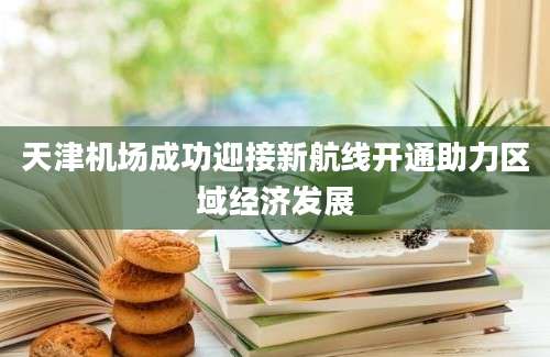 天津机场成功迎接新航线开通助力区域经济发展