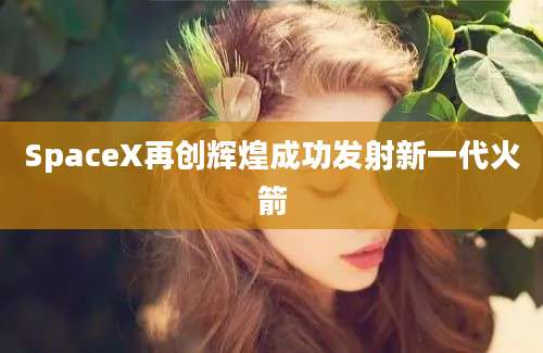 SpaceX再创辉煌成功发射新一代火箭