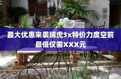 最大优惠来袭瑞虎3x特价力度空前最低仅需XXX元