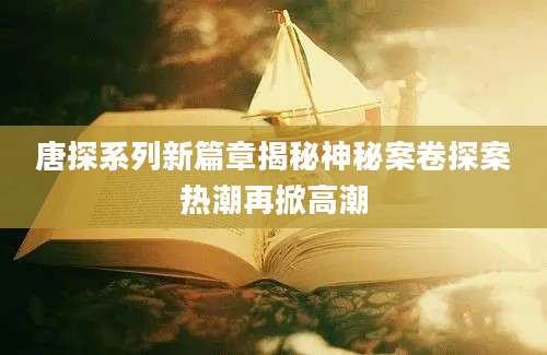 唐探系列新篇章揭秘神秘案卷探案热潮再掀高潮