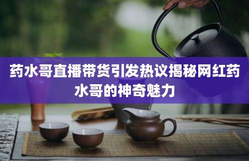 药水哥直播带货引发热议揭秘网红药水哥的神奇魅力
