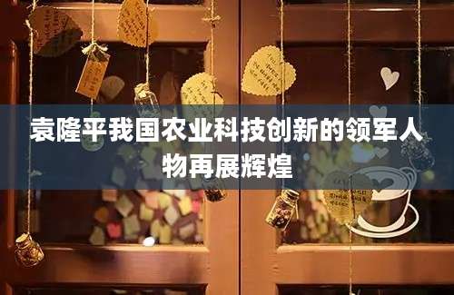 袁隆平我国农业科技创新的领军人物再展辉煌