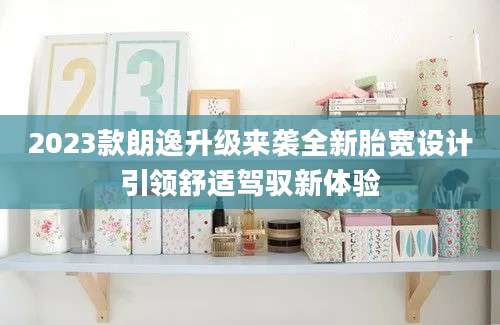 2023款朗逸升级来袭全新胎宽设计引领舒适驾驭新体验