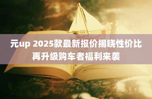 元up 2025款最新报价揭晓性价比再升级购车者福利来袭