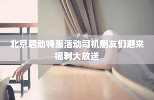 北京启动特惠活动司机朋友们迎来福利大放送