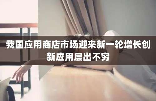 我国应用商店市场迎来新一轮增长创新应用层出不穷