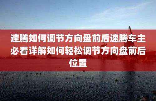 速腾如何调节方向盘前后速腾车主必看详解如何轻松调节方向盘前后位置