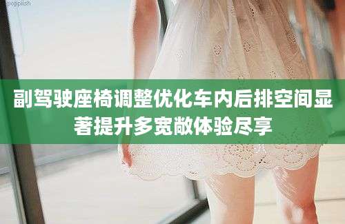 副驾驶座椅调整优化车内后排空间显著提升多宽敞体验尽享