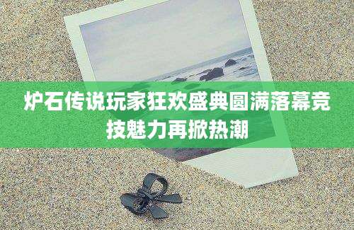 炉石传说玩家狂欢盛典圆满落幕竞技魅力再掀热潮