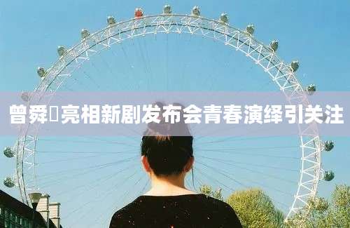 曾舜晞亮相新剧发布会青春演绎引关注