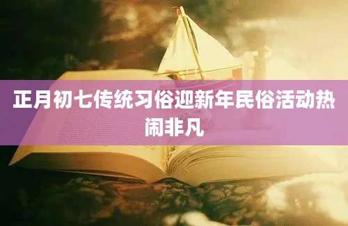 正月初七传统习俗迎新年民俗活动热闹非凡