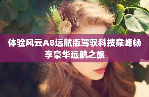 体验风云A8远航版驾驭科技巅峰畅享豪华远航之旅