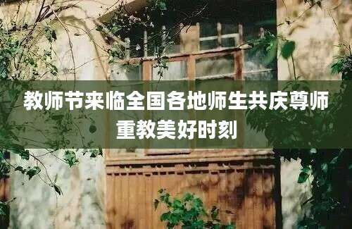 教师节来临全国各地师生共庆尊师重教美好时刻