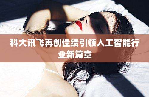 科大讯飞再创佳绩引领人工智能行业新篇章