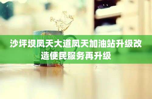 沙坪坝凤天大道凤天加油站升级改造便民服务再升级
