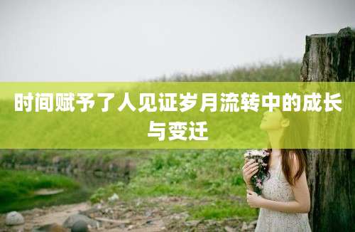 时间赋予了人见证岁月流转中的成长与变迁