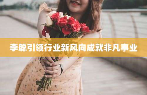李聪引领行业新风向成就非凡事业