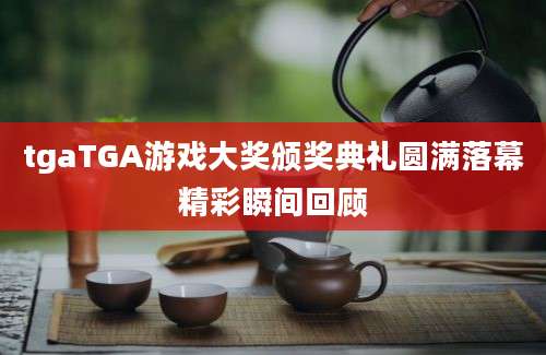 tgaTGA游戏大奖颁奖典礼圆满落幕精彩瞬间回顾