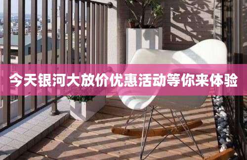 今天银河大放价优惠活动等你来体验