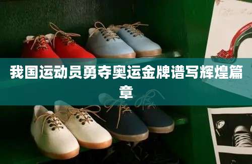 我国运动员勇夺奥运金牌谱写辉煌篇章